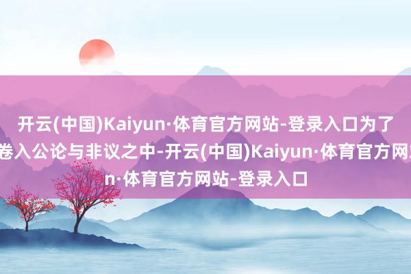 开云(中国)Kaiyun·体育官方网站-登录入口为了幸免孩子们卷入公论与非议之中-开云(中国)Kaiyun·体育官方网站-登录入口