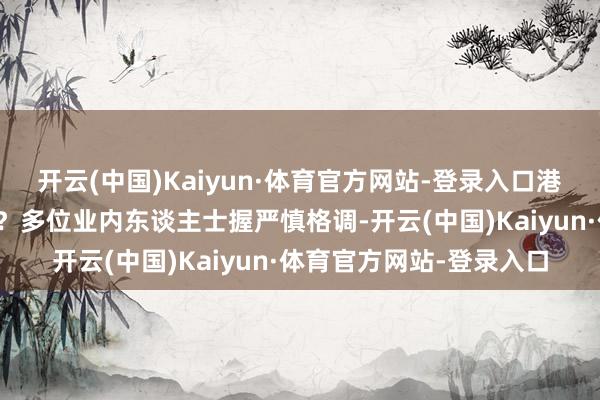 开云(中国)Kaiyun·体育官方网站-登录入口港股是否将迎来握续反弹？多位业内东谈主士握严慎格调-开云(中国)Kaiyun·体育官方网站-登录入口