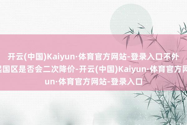 开云(中国)Kaiyun·体育官方网站-登录入口不外尚未明确说起国区是否会二次降价-开云(中国)Kaiyun·体育官方网站-登录入口