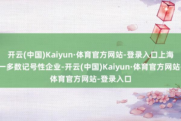 开云(中国)Kaiyun·体育官方网站-登录入口上海也降生了一多数记号性企业-开云(中国)Kaiyun·体育官方网站-登录入口