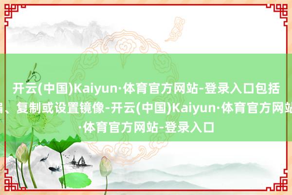 开云(中国)Kaiyun·体育官方网站-登录入口包括转载、摘编、复制或设置镜像-开云(中国)Kaiyun·体育官方网站-登录入口