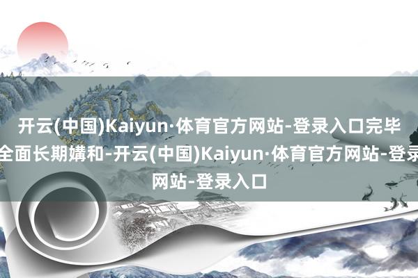 开云(中国)Kaiyun·体育官方网站-登录入口完毕加沙全面长期媾和-开云(中国)Kaiyun·体育官方网站-登录入口