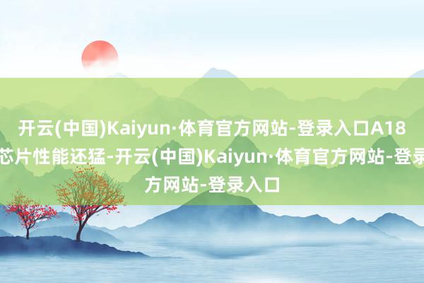 开云(中国)Kaiyun·体育官方网站-登录入口A18 Pro芯片性能还猛-开云(中国)Kaiyun·体育官方网站-登录入口