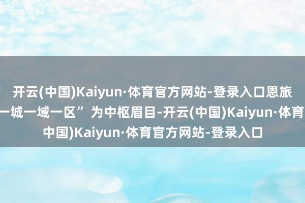 开云(中国)Kaiyun·体育官方网站-登录入口恩旅集团以 “一山一水一城一域一区” 为中枢眉目-开云(中国)Kaiyun·体育官方网站-登录入口