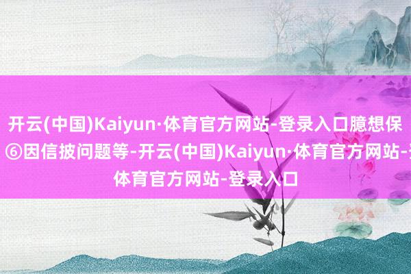 开云(中国)Kaiyun·体育官方网站-登录入口臆想保管负面；　　⑥因信披问题等-开云(中国)Kaiyun·体育官方网站-登录入口
