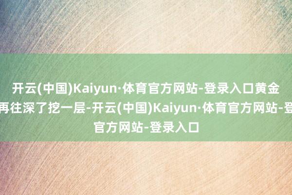 开云(中国)Kaiyun·体育官方网站-登录入口黄金越跌？再往深了挖一层-开云(中国)Kaiyun·体育官方网站-登录入口