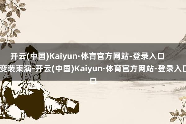 开云(中国)Kaiyun·体育官方网站-登录入口      变装束演-开云(中国)Kaiyun·体育官方网站-登录入口