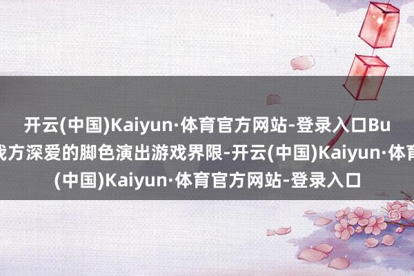 开云(中国)Kaiyun·体育官方网站-登录入口Busche提到将投身于我方深爱的脚色演出游戏界限-开云(中国)Kaiyun·体育官方网站-登录入口