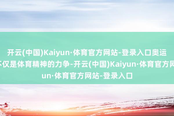 开云(中国)Kaiyun·体育官方网站-登录入口奥运圣火的打法不仅是体育精神的力争-开云(中国)Kaiyun·体育官方网站-登录入口