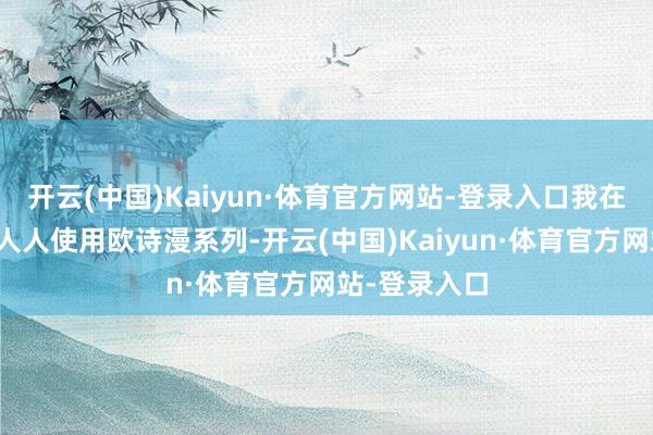 开云(中国)Kaiyun·体育官方网站-登录入口我在此锋利推选人人使用欧诗漫系列-开云(中国)Kaiyun·体育官方网站-登录入口