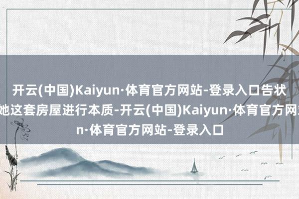 开云(中国)Kaiyun·体育官方网站-登录入口告状条目住手对她这套房屋进行本质-开云(中国)Kaiyun·体育官方网站-登录入口