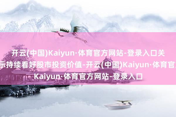 开云(中国)Kaiyun·体育官方网站-登录入口关联市集机构也默示持续看好股市投资价值-开云(中国)Kaiyun·体育官方网站-登录入口