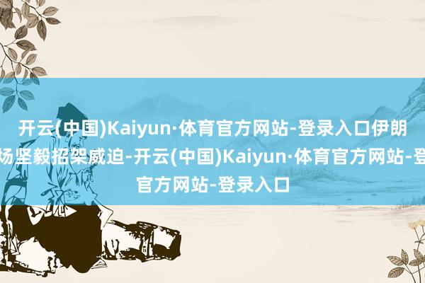 开云(中国)Kaiyun·体育官方网站-登录入口伊朗将在战场坚毅招架威迫-开云(中国)Kaiyun·体育官方网站-登录入口