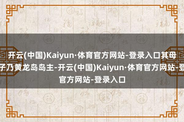 开云(中国)Kaiyun·体育官方网站-登录入口其母俞大娘子乃黄龙岛岛主-开云(中国)Kaiyun·体育官方网站-登录入口