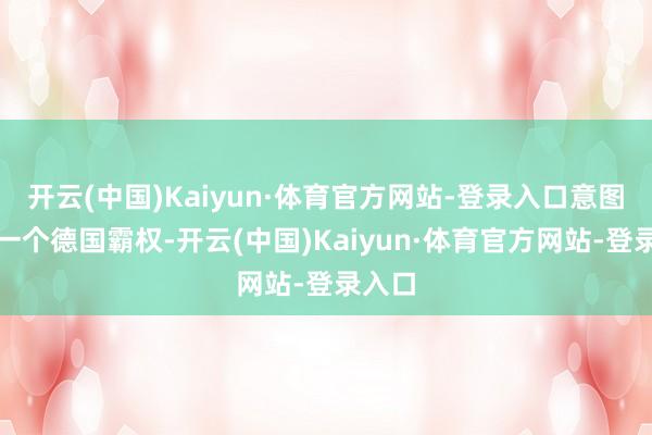 开云(中国)Kaiyun·体育官方网站-登录入口意图教训一个德国霸权-开云(中国)Kaiyun·体育官方网站-登录入口