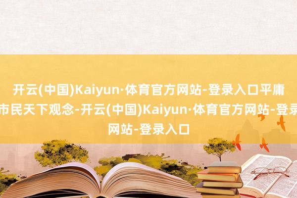 开云(中国)Kaiyun·体育官方网站-登录入口平庸征求市民天下观念-开云(中国)Kaiyun·体育官方网站-登录入口