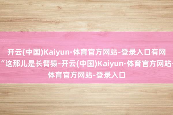 开云(中国)Kaiyun·体育官方网站-登录入口有网友锐评：“这那儿是长臂猿-开云(中国)Kaiyun·体育官方网站-登录入口