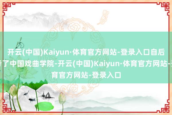 开云(中国)Kaiyun·体育官方网站-登录入口自后她就去考了中国戏曲学院-开云(中国)Kaiyun·体育官方网站-登录入口