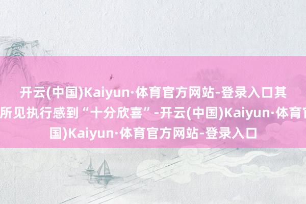 开云(中国)Kaiyun·体育官方网站-登录入口其中一东谈主清晰对所见执行感到“十分欣喜”-开云(中国)Kaiyun·体育官方网站-登录入口