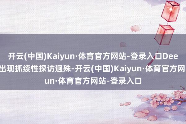 开云(中国)Kaiyun·体育官方网站-登录入口DeepSeek平台出现抓续性探访迥殊-开云(中国)Kaiyun·体育官方网站-登录入口