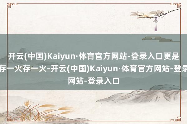 开云(中国)Kaiyun·体育官方网站-登录入口更是让他存一火存一火-开云(中国)Kaiyun·体育官方网站-登录入口