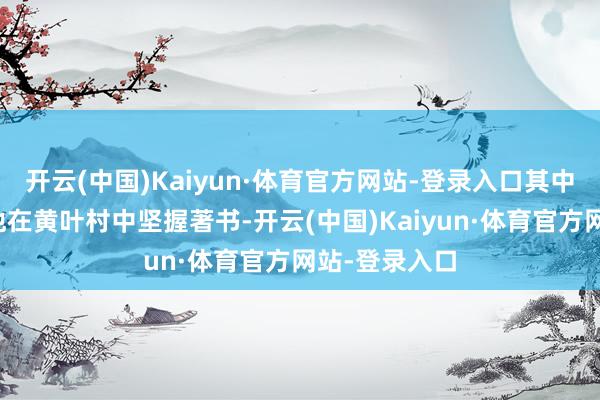 开云(中国)Kaiyun·体育官方网站-登录入口其中相配提到要他在黄叶村中坚握著书-开云(中国)Kaiyun·体育官方网站-登录入口