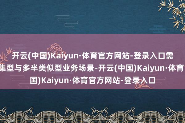 开云(中国)Kaiyun·体育官方网站-登录入口需要优先识别信息密集型与多半类似型业务场景-开云(中国)Kaiyun·体育官方网站-登录入口