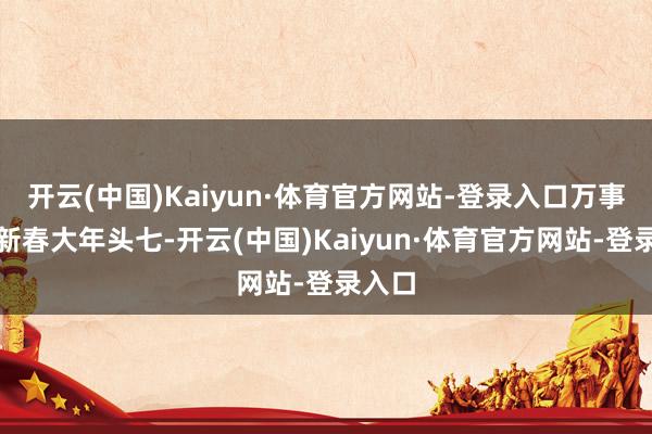 开云(中国)Kaiyun·体育官方网站-登录入口万事如意新春大年头七-开云(中国)Kaiyun·体育官方网站-登录入口