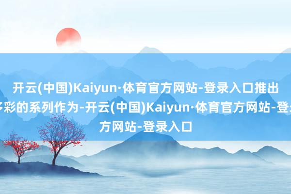 开云(中国)Kaiyun·体育官方网站-登录入口推出丰富多彩的系列作为-开云(中国)Kaiyun·体育官方网站-登录入口