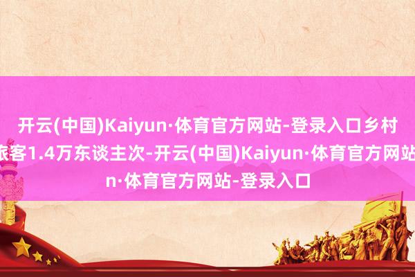 开云(中国)Kaiyun·体育官方网站-登录入口乡村旅游理睬旅客1.4万东谈主次-开云(中国)Kaiyun·体育官方网站-登录入口