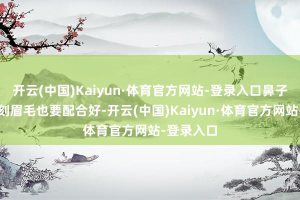 开云(中国)Kaiyun·体育官方网站-登录入口鼻子高直的时刻眉毛也要配合好-开云(中国)Kaiyun·体育官方网站-登录入口