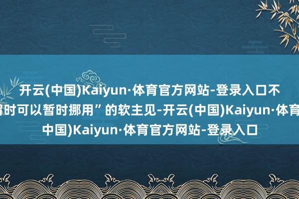 开云(中国)Kaiyun·体育官方网站-登录入口不再是“场合财政弥留时可以暂时挪用”的软主见-开云(中国)Kaiyun·体育官方网站-登录入口