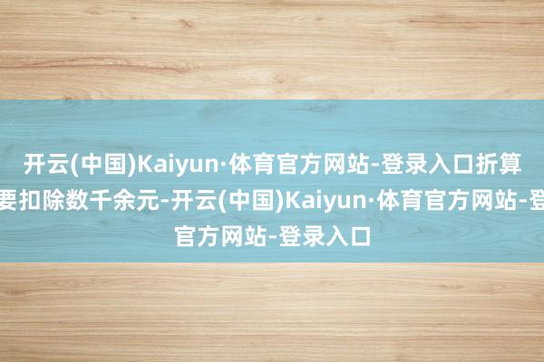开云(中国)Kaiyun·体育官方网站-登录入口折算下来又要扣除数千余元-开云(中国)Kaiyun·体育官方网站-登录入口