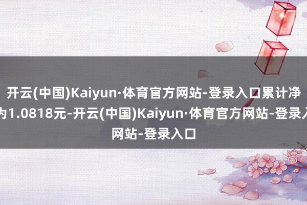 开云(中国)Kaiyun·体育官方网站-登录入口累计净值为1.0818元-开云(中国)Kaiyun·体育官方网站-登录入口
