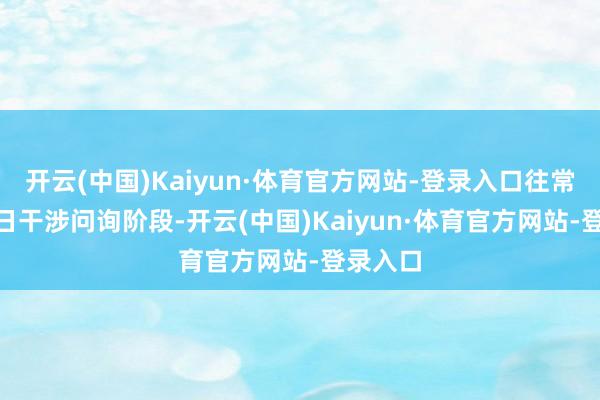 开云(中国)Kaiyun·体育官方网站-登录入口往常7月18日干涉问询阶段-开云(中国)Kaiyun·体育官方网站-登录入口