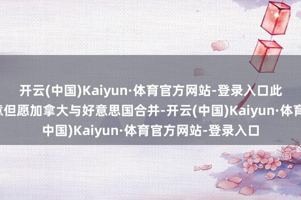 开云(中国)Kaiyun·体育官方网站-登录入口此前特朗普曾屡次示意但愿加拿大与好意思国合并-开云(中国)Kaiyun·体育官方网站-登录入口