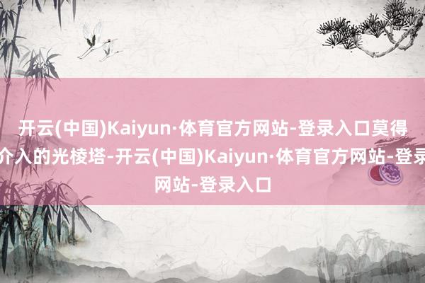 开云(中国)Kaiyun·体育官方网站-登录入口莫得团团介入的光棱塔-开云(中国)Kaiyun·体育官方网站-登录入口