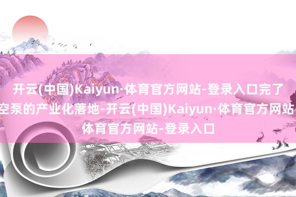 开云(中国)Kaiyun·体育官方网站-登录入口完了了干式真空泵的产业化落地-开云(中国)Kaiyun·体育官方网站-登录入口