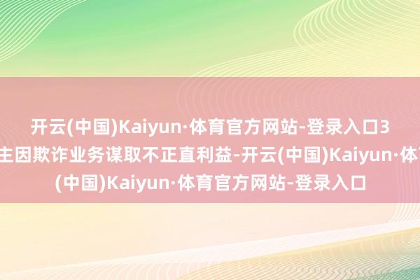 开云(中国)Kaiyun·体育官方网站-登录入口3名个东谈主代理东谈主因欺诈业务谋取不正直利益-开云(中国)Kaiyun·体育官方网站-登录入口