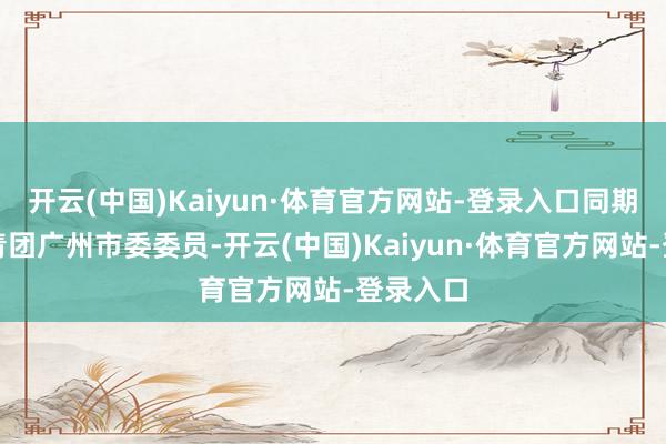 开云(中国)Kaiyun·体育官方网站-登录入口同期担任共青团广州市委委员-开云(中国)Kaiyun·体育官方网站-登录入口