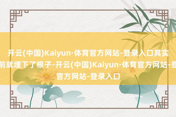 开云(中国)Kaiyun·体育官方网站-登录入口其实许多年前就埋下了根子-开云(中国)Kaiyun·体育官方网站-登录入口