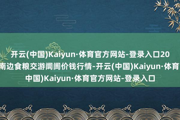 开云(中国)Kaiyun·体育官方网站-登录入口2025年2月28日江西南边食粮交游阛阓价钱行情-开云(中国)Kaiyun·体育官方网站-登录入口