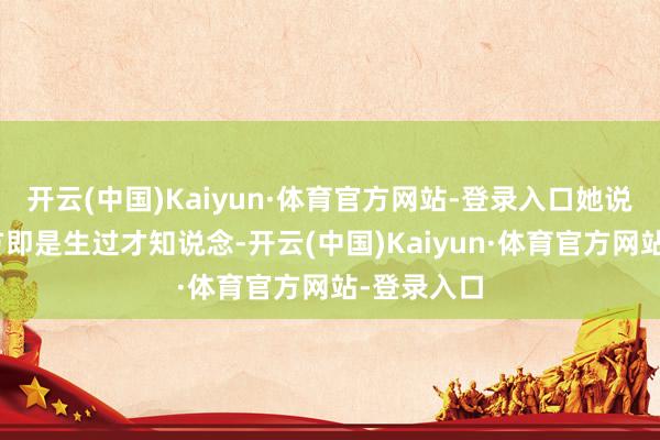 开云(中国)Kaiyun·体育官方网站-登录入口她说：“我我方即是生过才知说念-开云(中国)Kaiyun·体育官方网站-登录入口