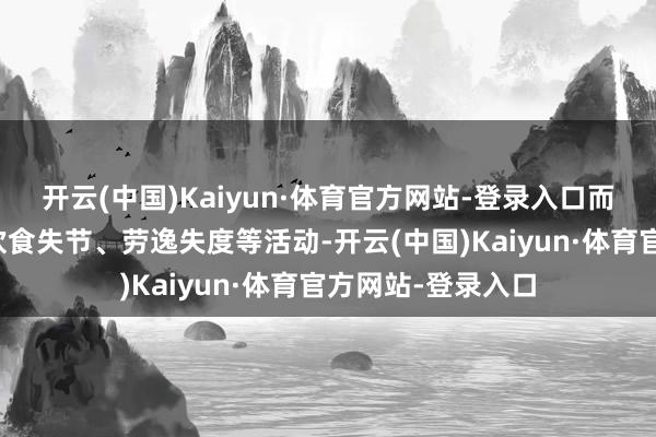 开云(中国)Kaiyun·体育官方网站-登录入口而始终情志失调、饮食失节、劳逸失度等活动-开云(中国)Kaiyun·体育官方网站-登录入口