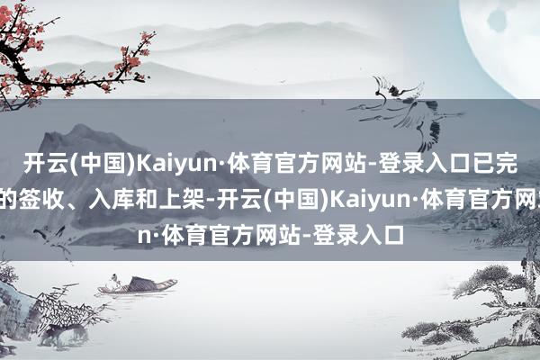 开云(中国)Kaiyun·体育官方网站-登录入口已完成代售居品的签收、入库和上架-开云(中国)Kaiyun·体育官方网站-登录入口