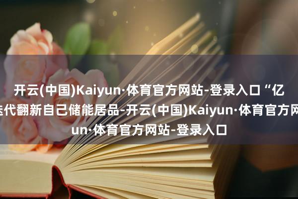 开云(中国)Kaiyun·体育官方网站-登录入口“亿纬锂能不竭迭代翻新自己储能居品-开云(中国)Kaiyun·体育官方网站-登录入口