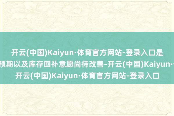 开云(中国)Kaiyun·体育官方网站-登录入口是以举座的坐褥缠绵行径预期以及库存回补意愿尚待改善-开云(中国)Kaiyun·体育官方网站-登录入口
