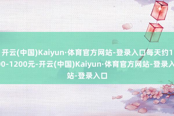 开云(中国)Kaiyun·体育官方网站-登录入口每天约1000-1200元-开云(中国)Kaiyun·体育官方网站-登录入口