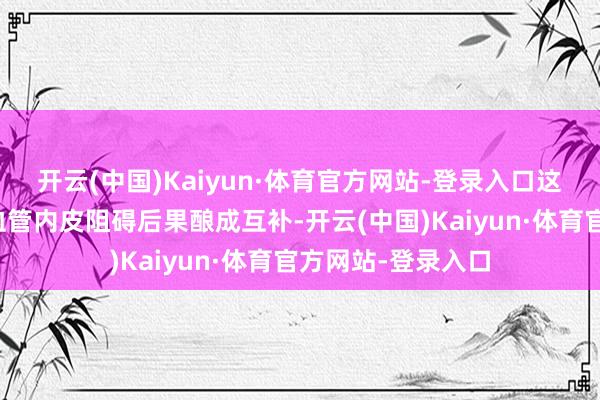开云(中国)Kaiyun·体育官方网站-登录入口这一作用与虫草的血管内皮阻碍后果酿成互补-开云(中国)Kaiyun·体育官方网站-登录入口