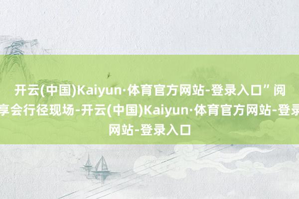 开云(中国)Kaiyun·体育官方网站-登录入口”阅读共享会行径现场-开云(中国)Kaiyun·体育官方网站-登录入口